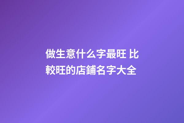 做生意什么字最旺 比較旺的店鋪名字大全-第1張-店鋪起名-玄機派